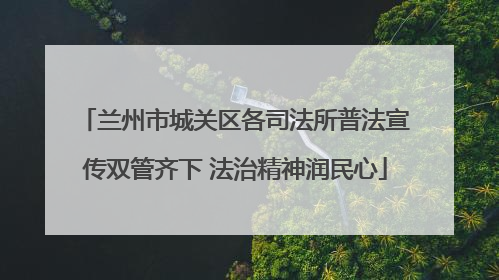 兰州市城关区各司法所普法宣传双管齐下 法治精神润民心