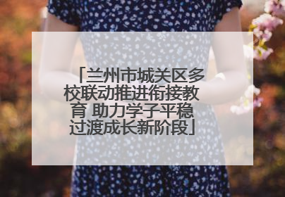 兰州市城关区多校联动推进衔接教育 助力学子平稳过渡成长新阶段