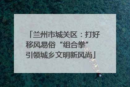 兰州市城关区：打好移风易俗“组合拳” 引领城乡文明新风尚