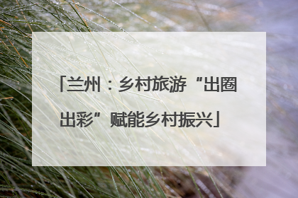 兰州：乡村旅游“出圈出彩”赋能乡村振兴
