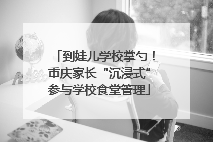 到娃儿学校掌勺！重庆家长“沉浸式”参与学校食堂管理