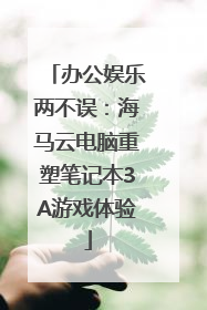 办公娱乐两不误：海马云电脑重塑笔记本3A游戏体验