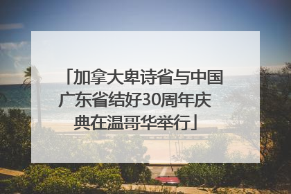 加拿大卑诗省与中国广东省结好30周年庆典在温哥华举行