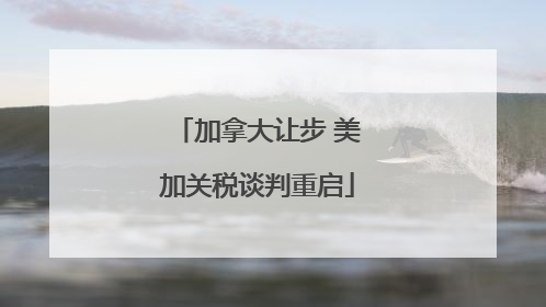 加拿大让步 美加关税谈判重启