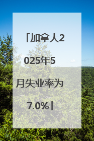 加拿大2025年5月失业率为7.0%