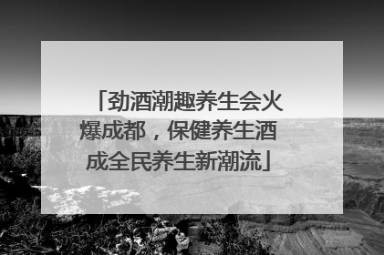 劲酒潮趣养生会火爆成都，保健养生酒成全民养生新潮流