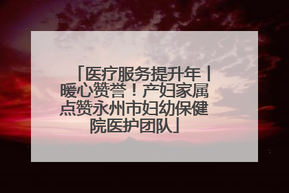 医疗服务提升年丨暖心赞誉！产妇家属点赞永州市妇幼保健院医护团队