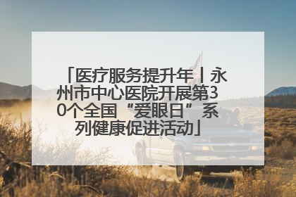 医疗服务提升年丨永州市中心医院开展第30个全国“爱眼日”系列健康促进活动