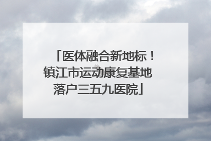 医体融合新地标！镇江市运动康复基地落户三五九医院