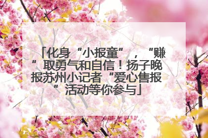 化身“小报童”，“赚”取勇气和自信！扬子晚报苏州小记者“爱心售报”活动等你参与