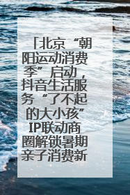 北京“朝阳运动消费季”启动，抖音生活服务“了不起的大小孩”IP联动商圈解锁暑期亲子消费新场景