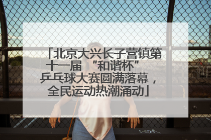北京大兴长子营镇第十一届 “和谐杯” 乒乓球大赛圆满落幕，全民运动热潮涌动