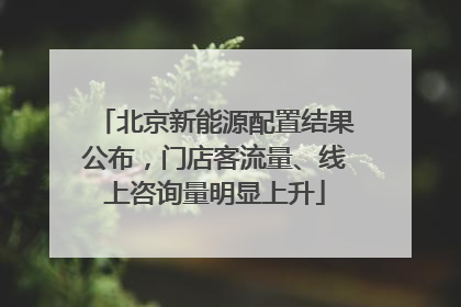 北京新能源配置结果公布，门店客流量、线上咨询量明显上升