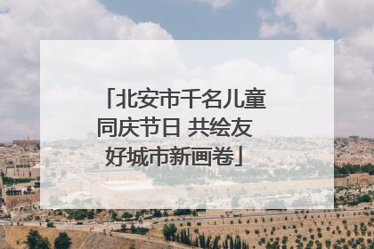 北安市千名儿童同庆节日 共绘友好城市新画卷