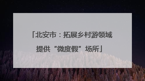 北安市：拓展乡村游领域 提供“微度假”场所