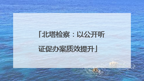 北塔检察：以公开听证促办案质效提升