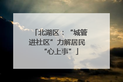 北湖区：“城管进社区”力解居民“心上事”