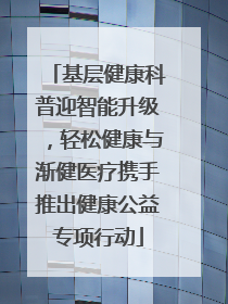 基层健康科普迎智能升级，轻松健康与渐健医疗携手推出健康公益专项行动