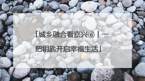 城乡融合看嘉兴⑥丨一把钥匙开启幸福生活