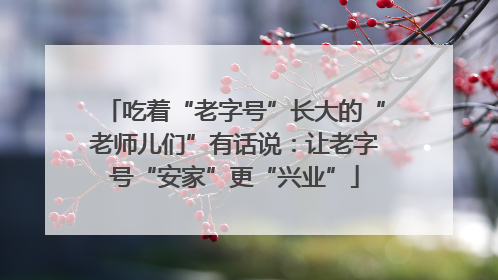 吃着“老字号”长大的“老师儿们”有话说：让老字号“安家”更“兴业”