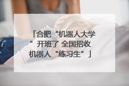 合肥“机器人大学”开班了 全国招收机器人“练习生”