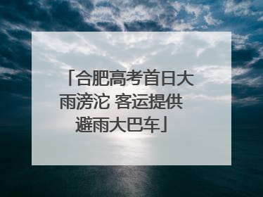 合肥高考首日大雨滂沱 客运提供避雨大巴车