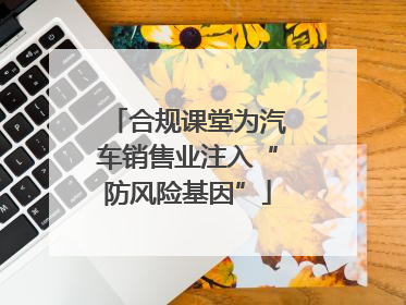 合规课堂为汽车销售业注入“防风险基因”