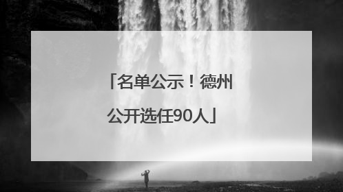 名单公示！德州公开选任90人