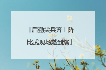 后勤尖兵齐上阵 比武现场燃到爆