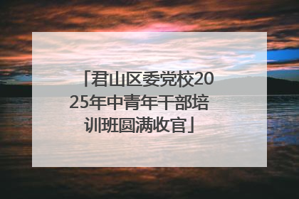 君山区委党校2025年中青年干部培训班圆满收官