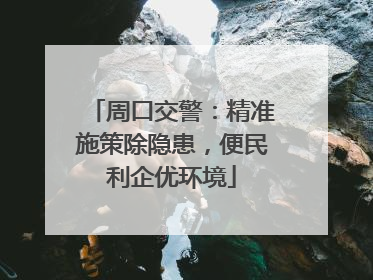 周口交警：精准施策除隐患，便民利企优环境