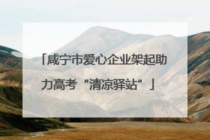 咸宁市爱心企业架起助力高考“清凉驿站”