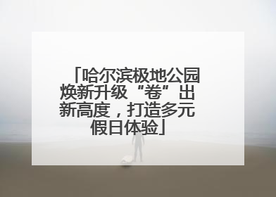 哈尔滨极地公园焕新升级“卷”出新高度，打造多元假日体验