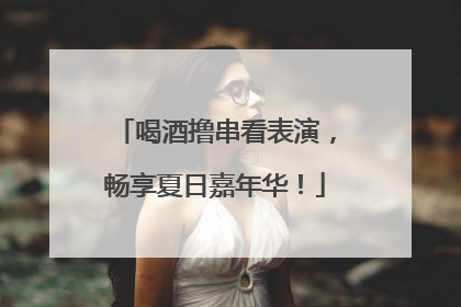 喝酒撸串看表演，畅享夏日嘉年华！