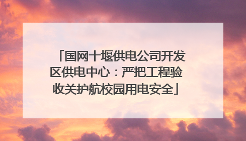 国网十堰供电公司开发区供电中心：严把工程验收关护航校园用电安全