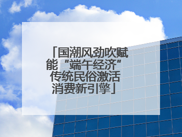 国潮风劲吹赋能“端午经济” 传统民俗激活消费新引擎