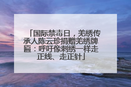 国际禁毒日，羌绣传承人陈云珍捐赠羌绣牌匾：呼吁像刺绣一样走正线、走正针
