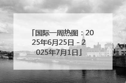 国际一周热图：2025年6月25日－2025年7月1日