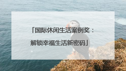 国际休闲生活案例奖：解锁幸福生活新密码