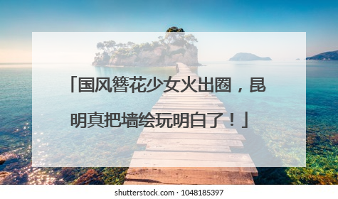 国风簪花少女火出圈，昆明真把墙绘玩明白了！