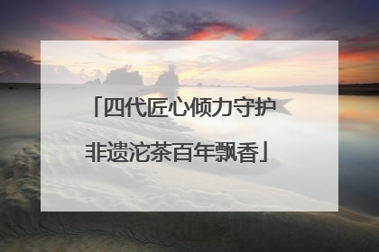 四代匠心倾力守护 非遗沱茶百年飘香