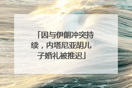 因与伊朗冲突持续，内塔尼亚胡儿子婚礼被推迟
