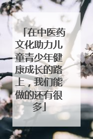 在中医药文化助力儿童青少年健康成长的路上，我们能做的还有很多