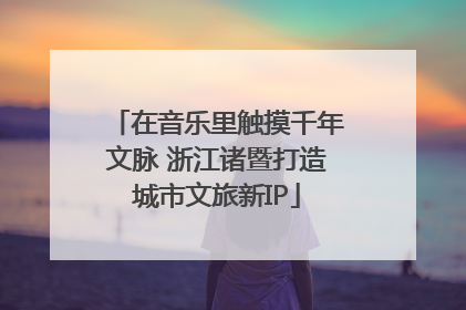 在音乐里触摸千年文脉 浙江诸暨打造城市文旅新IP