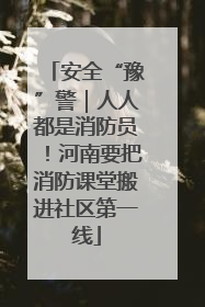 安全“豫”警｜人人都是消防员！河南要把消防课堂搬进社区第一线