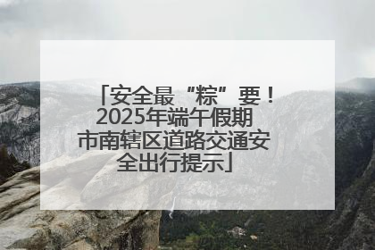 安全最“粽”要！2025年端午假期市南辖区道路交通安全出行提示
