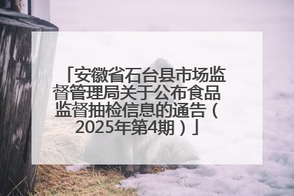 安徽省石台县市场监督管理局关于公布食品监督抽检信息的通告（2025年第4期）