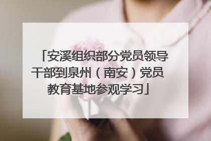 安溪组织部分党员领导干部到泉州（南安）党员教育基地参观学习