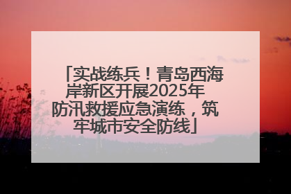 实战练兵！青岛西海岸新区开展2025年防汛救援应急演练，筑牢城市安全防线