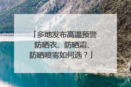 多地发布高温预警 防晒衣、防晒霜、防晒喷雾如何选？